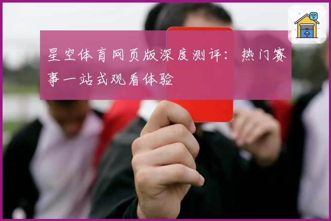 星空体育网页版深度测评：热门赛事一站式观看体验