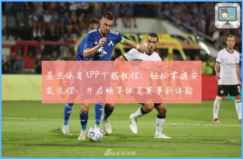 星空体育APP下载教程：轻松掌握安装流程，开启畅享体育赛事新体验