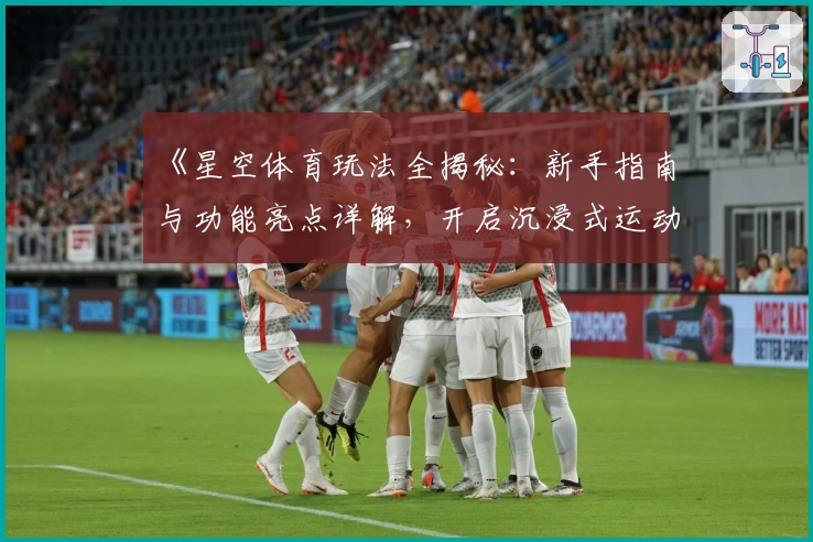 《星空体育玩法全揭秘:新手指南与功能亮点详解,开启沉浸式运动互动体验》