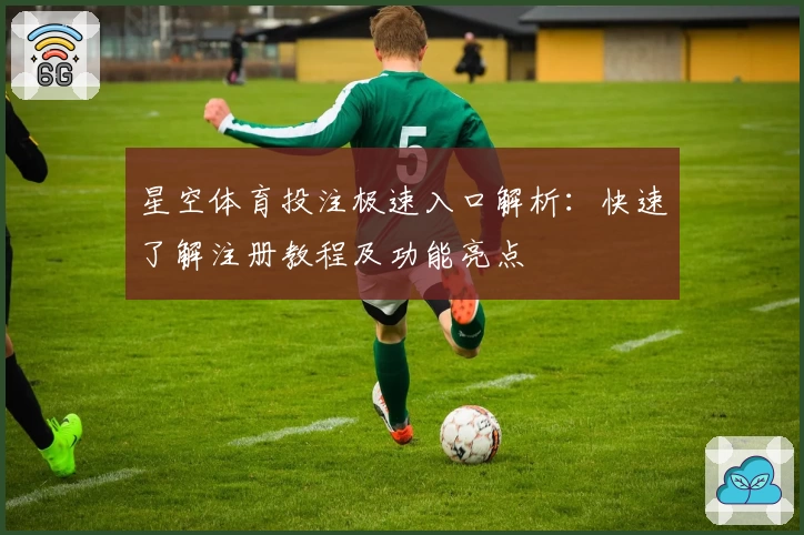 星空体育投注极速入口解析：快速了解注册教程及功能亮点