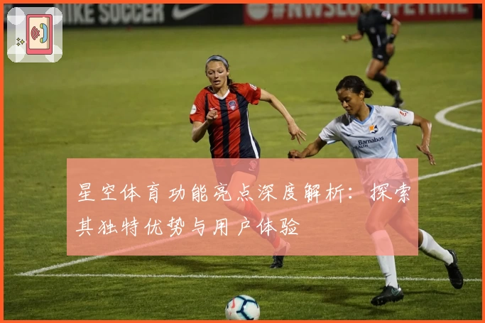 星空体育功能亮点深度解析：探索其独特优势与用户体验
