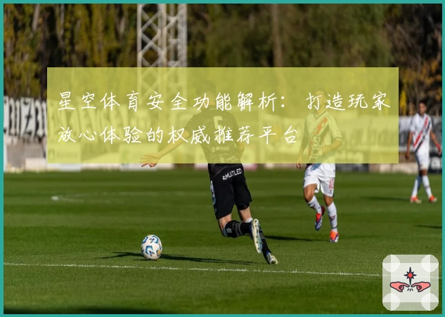 星空体育安全功能解析：打造玩家放心体验的权威推荐平台