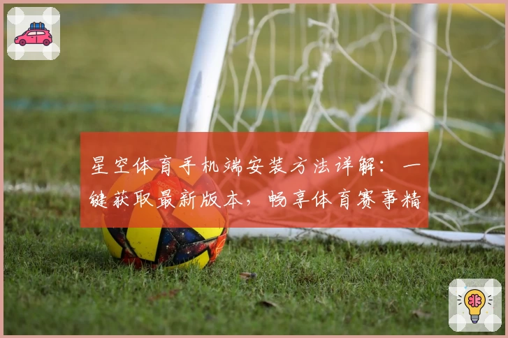星空体育手机端安装方法详解：一键获取最新版本，畅享体育赛事精彩体验