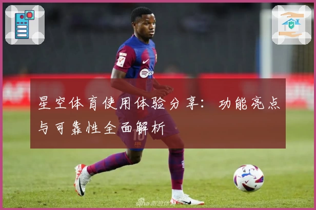 星空体育使用体验分享：功能亮点与可靠性全面解析