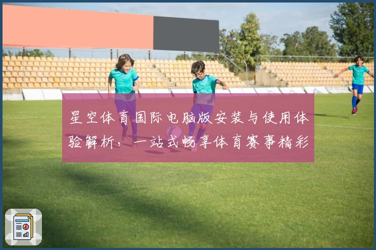 星空体育国际电脑版安装与使用体验解析，一站式畅享体育赛事精彩瞬间