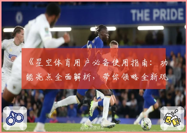 《星空体育用户必备使用指南：功能亮点全面解析，带你领略全新观看体验》