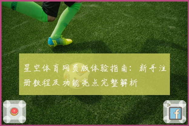 星空体育网页版体验指南：新手注册教程及功能亮点完整解析