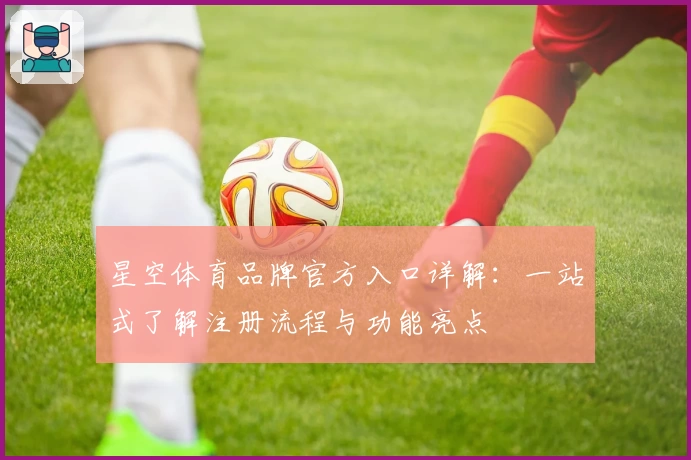 星空体育品牌官方入口详解：一站式了解注册流程与功能亮点