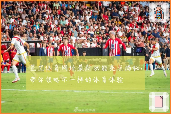 星空体育网址最新功能亮点揭秘，带你领略不一样的体育体验