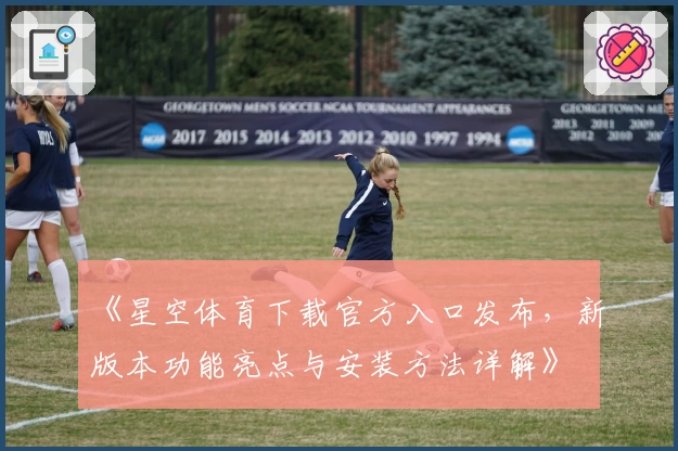 《星空体育下载官方入口发布，新版本功能亮点与安装方法详解》