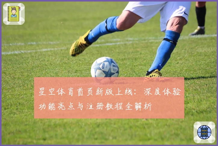 星空体育首页新版上线:深度体验功能亮点与注册教程全解析
