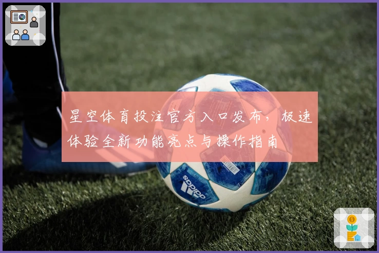 星空体育投注官方入口发布，极速体验全新功能亮点与操作指南