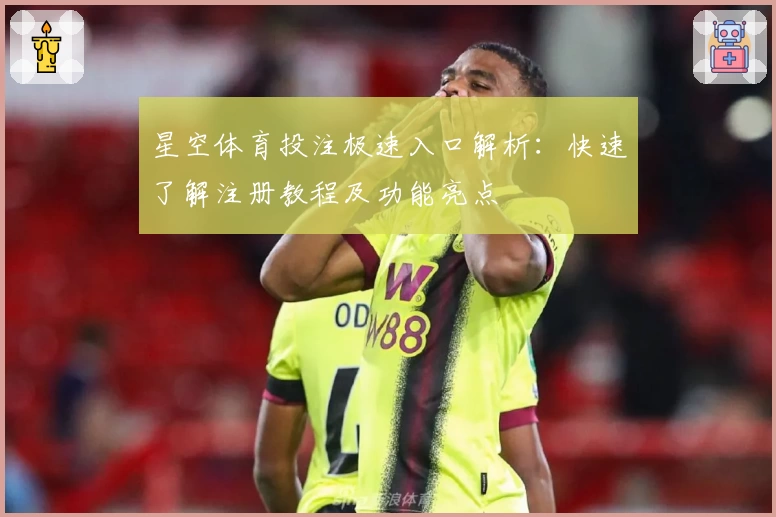星空体育投注极速入口解析：快速了解注册教程及功能亮点