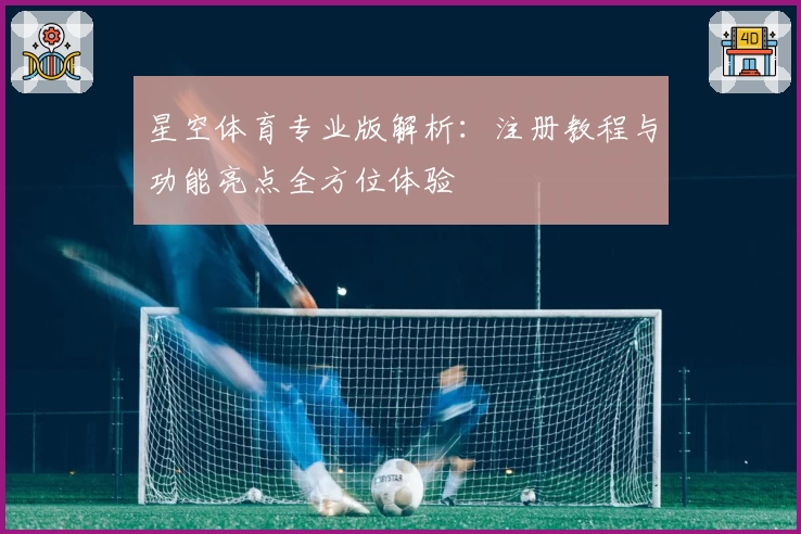星空体育专业版解析：注册教程与功能亮点全方位体验