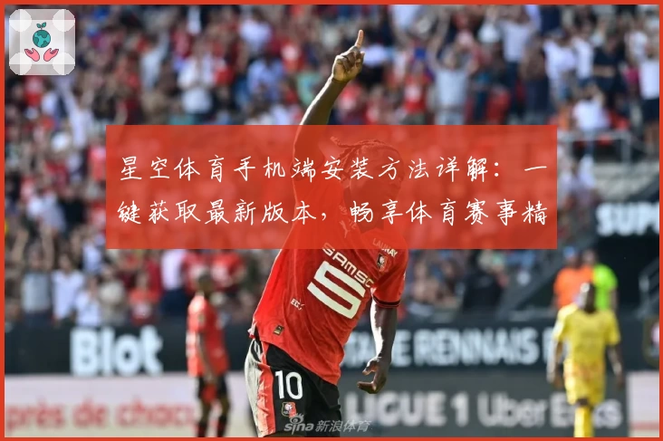 星空体育手机端安装方法详解：一键获取最新版本，畅享体育赛事精彩体验