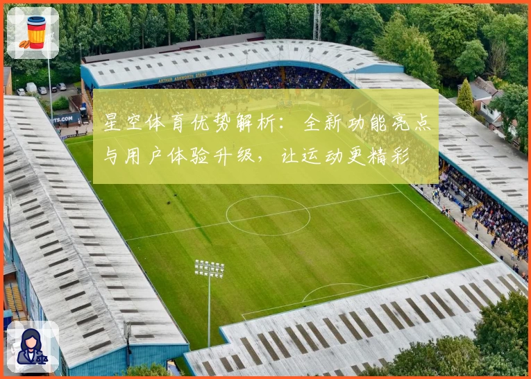 星空体育优势解析：全新功能亮点与用户体验升级，让运动更精彩