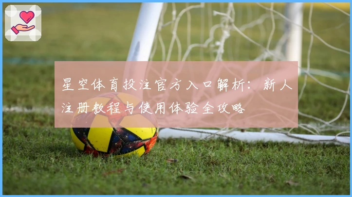 星空体育投注官方入口解析：新人注册教程与使用体验全攻略