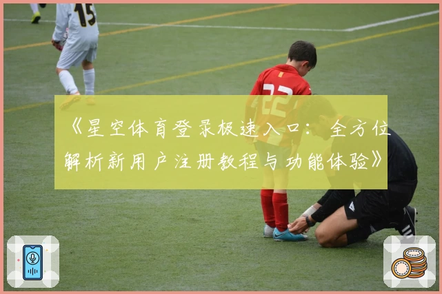 《星空体育登录极速入口：全方位解析新用户注册教程与功能体验》