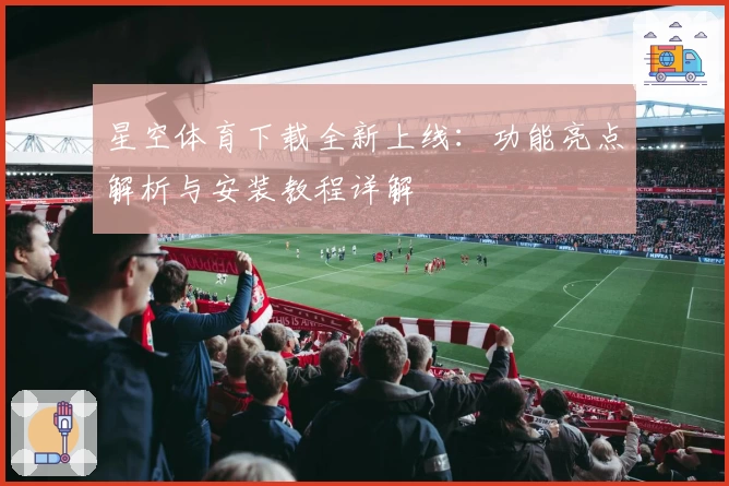 星空体育下载全新上线：功能亮点解析与安装教程详解