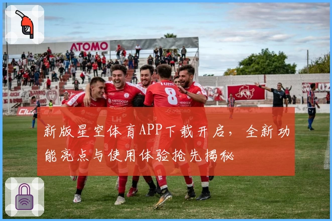 新版星空体育APP下载开启，全新功能亮点与使用体验抢先揭秘
