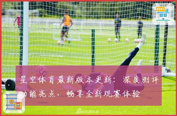 星空体育最新版本更新：深度测评功能亮点，畅享全新观赛体验