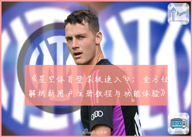 《星空体育登录极速入口：全方位解析新用户注册教程与功能体验》