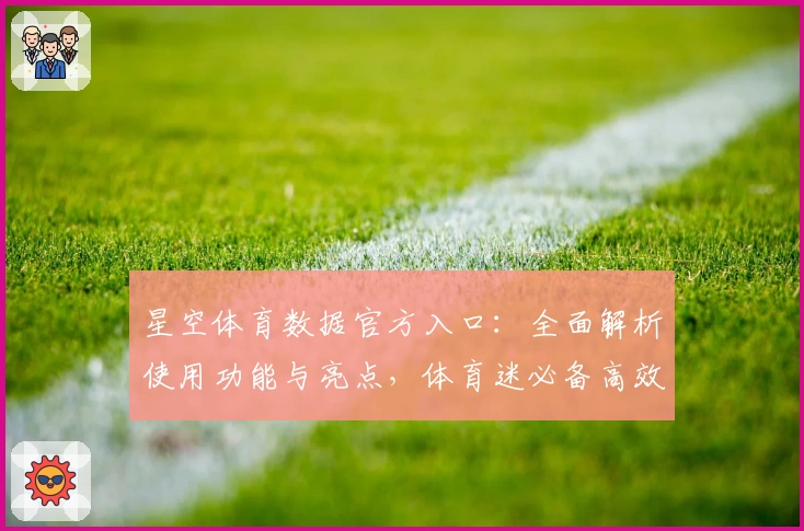 星空体育数据官方入口：全面解析使用功能与亮点，体育迷必备高效工具