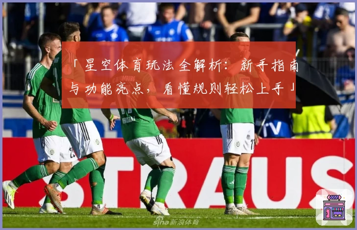 「星空体育玩法全解析：新手指南与功能亮点，看懂规则轻松上手」