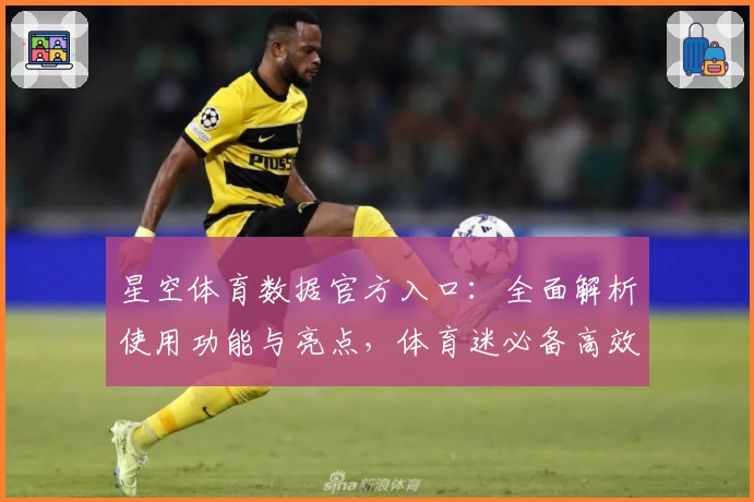 星空体育数据官方入口：全面解析使用功能与亮点，体育迷必备高效工具