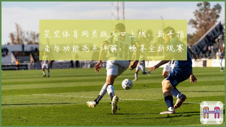 星空体育网页版入口上线，新手指南与功能亮点详解，畅享全新观赛体验