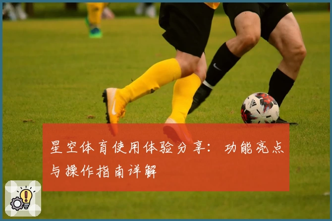 星空体育使用体验分享：功能亮点与操作指南详解
