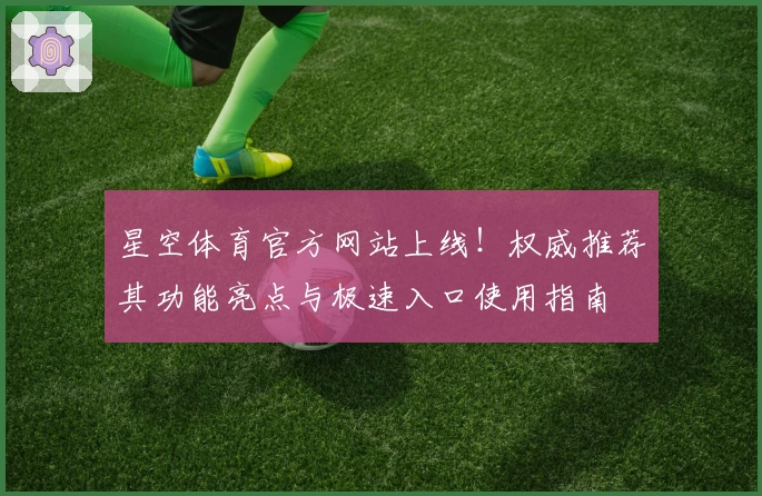 星空体育官方网站上线！权威推荐其功能亮点与极速入口使用指南