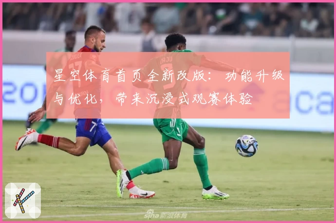 星空体育首页全新改版：功能升级与优化，带来沉浸式观赛体验