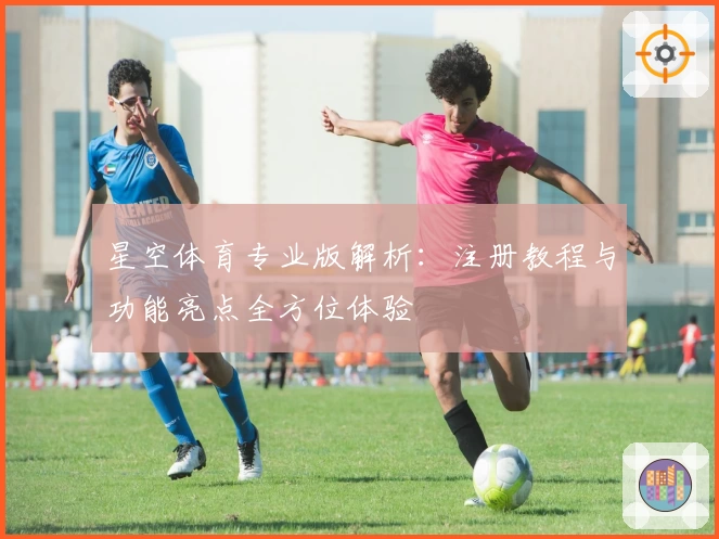 星空体育专业版解析：注册教程与功能亮点全方位体验