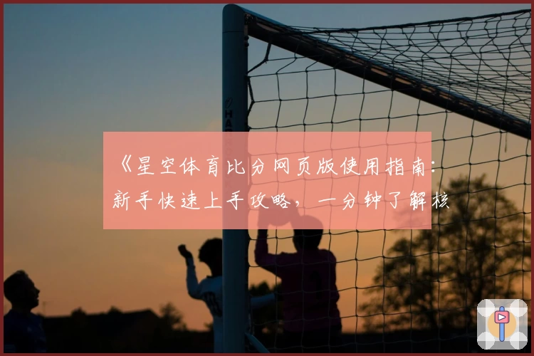 《星空体育比分网页版使用指南：新手快速上手攻略，一分钟了解核心功能亮点》