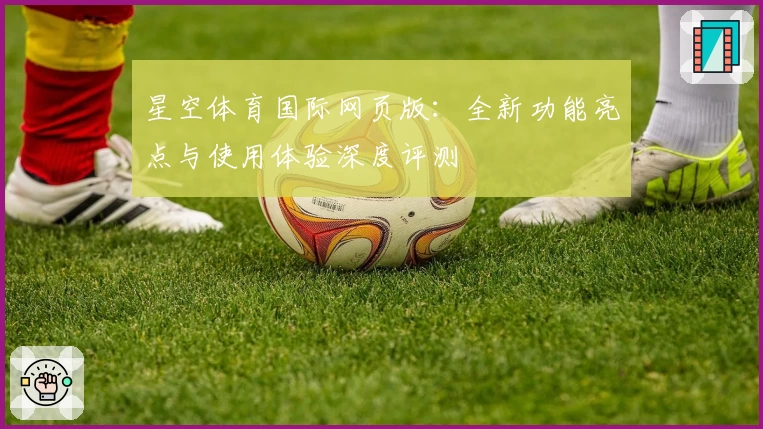 星空体育国际网页版:全新功能亮点与使用体验深度评测