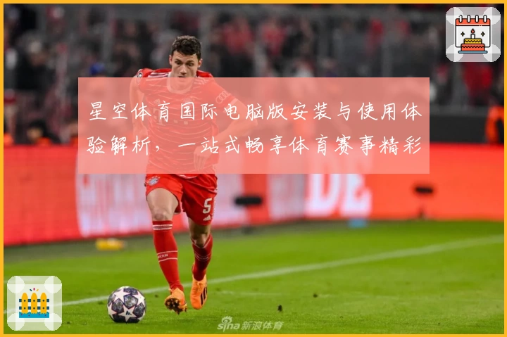 星空体育国际电脑版安装与使用体验解析,一站式畅享体育赛事精彩瞬间