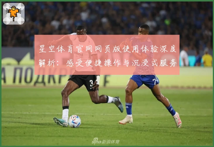 星空体育官网网页版使用体验深度解析：感受便捷操作与沉浸式服务