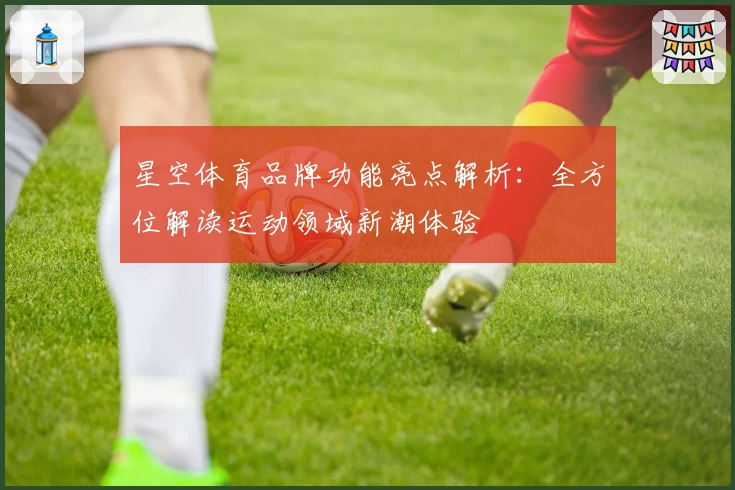 星空体育品牌功能亮点解析：全方位解读运动领域新潮体验
