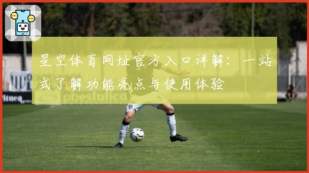 星空体育网址官方入口详解：一站式了解功能亮点与使用体验