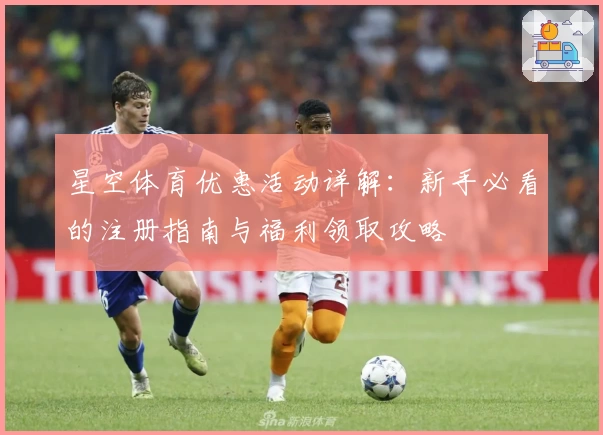 星空体育优惠活动详解：新手必看的注册指南与福利领取攻略
