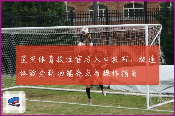 星空体育投注官方入口发布，极速体验全新功能亮点与操作指南