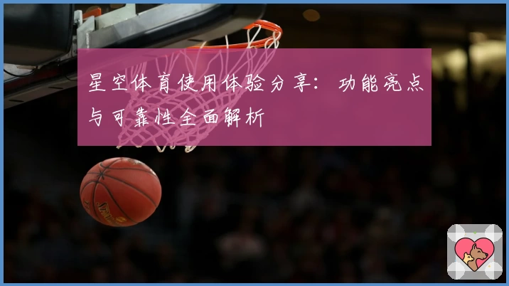 星空体育使用体验分享：功能亮点与可靠性全面解析