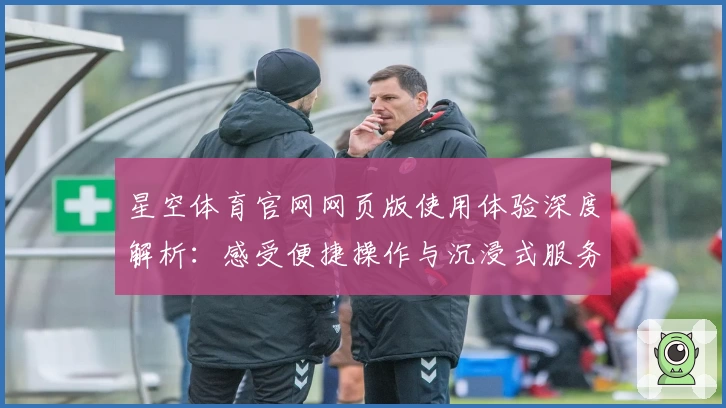 星空体育官网网页版使用体验深度解析:感受便捷操作与沉浸式服务
