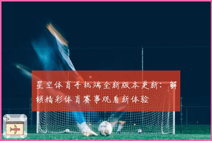 星空体育手机端全新版本更新：解锁精彩体育赛事观看新体验
