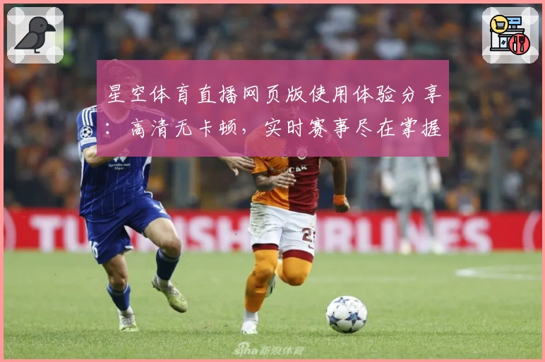 星空体育直播网页版使用体验分享：高清无卡顿，实时赛事尽在掌握