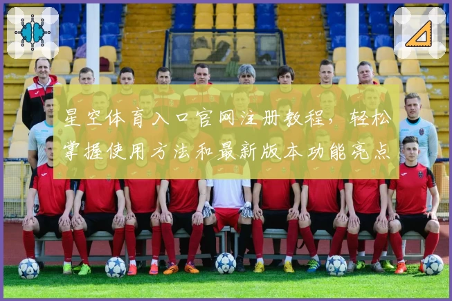 星空体育入口官网注册教程,轻松掌握使用方法和最新版本功能亮点