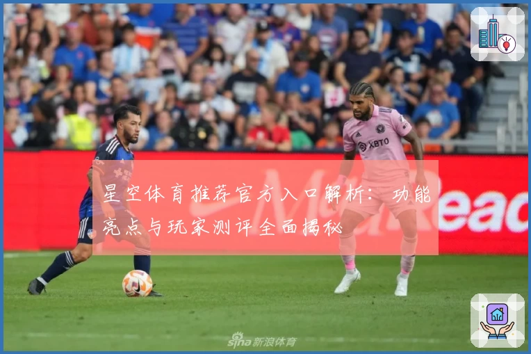 星空体育推荐官方入口解析：功能亮点与玩家测评全面揭秘