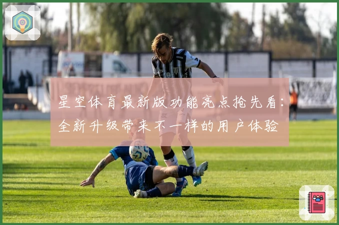 星空体育最新版功能亮点抢先看：全新升级带来不一样的用户体验