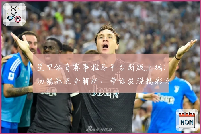 星空体育赛事推荐平台新版上线：功能亮点全解析，带你发现精彩比赛